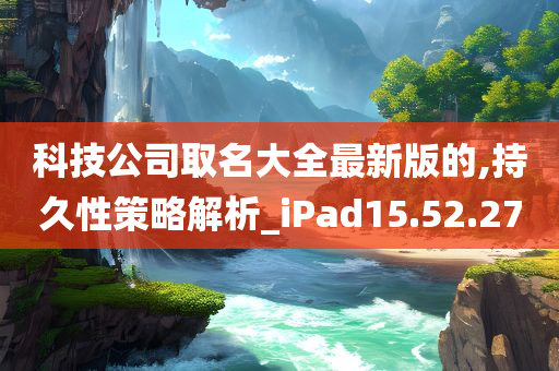 科技公司取名大全最新版的,持久性策略解析_iPad15.52.27