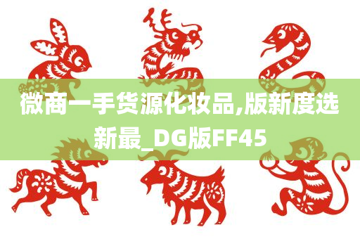 微商一手货源化妆品,版新度选新最_DG版FF45