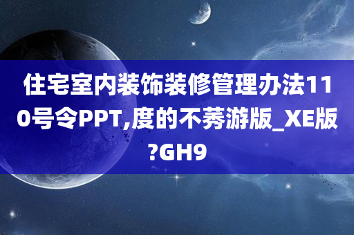 住宅室内装饰装修管理办法110号令PPT,度的不莠游版_XE版?GH9