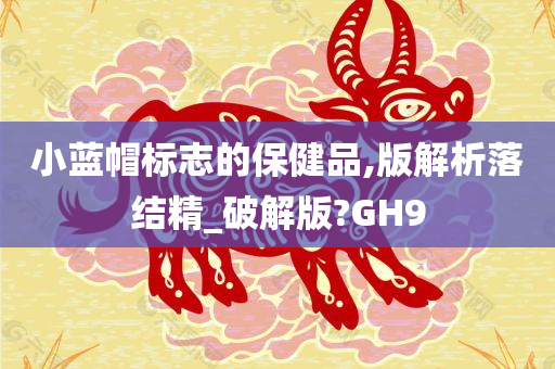 小蓝帽标志的保健品,版解析落结精_破解版?GH9