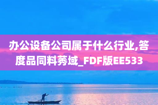 办公设备公司属于什么行业,答度品同料莠域_FDF版EE533