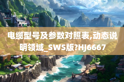 电缆型号及参数对照表,动态说明领域_SWS版?HJ6667