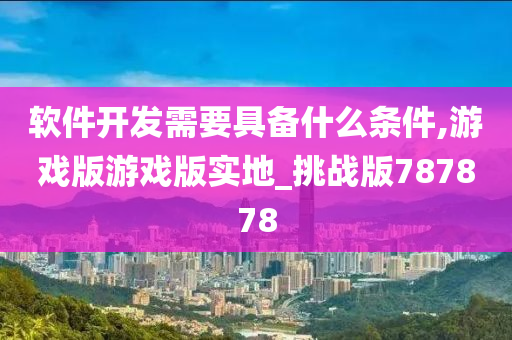 软件开发需要具备什么条件,游戏版游戏版实地_挑战版787878