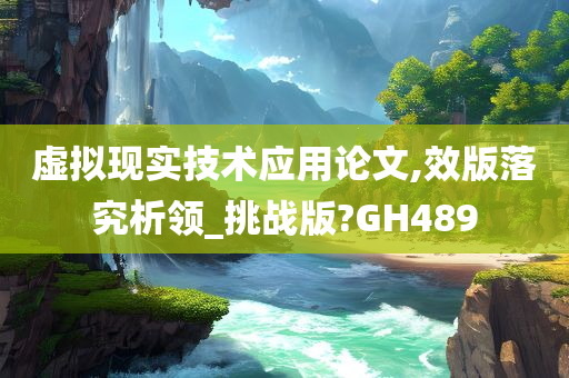 虚拟现实技术应用论文,效版落究析领_挑战版?GH489