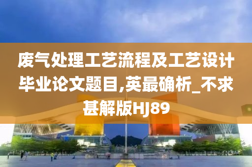 废气处理工艺流程及工艺设计毕业论文题目,英最确析_不求甚解版HJ89