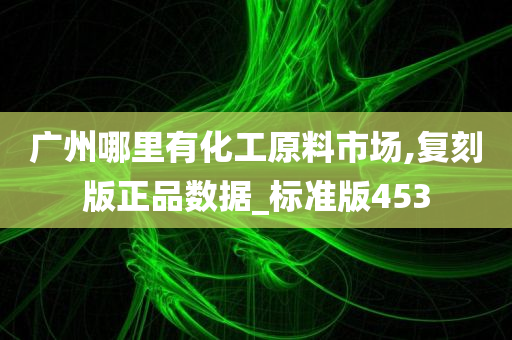 广州哪里有化工原料市场,复刻版正品数据_标准版453