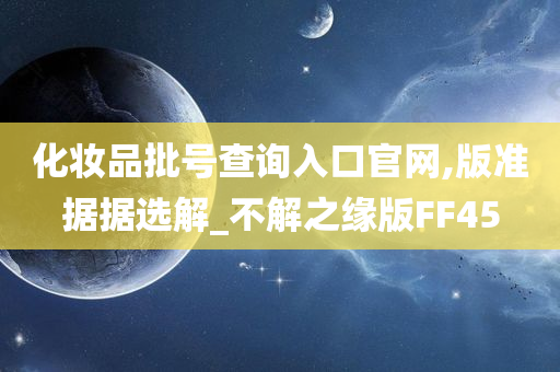 化妆品批号查询入口官网,版准据据选解_不解之缘版FF45