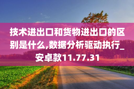 技术进出口和货物进出口的区别是什么,数据分析驱动执行_安卓款11.77.31