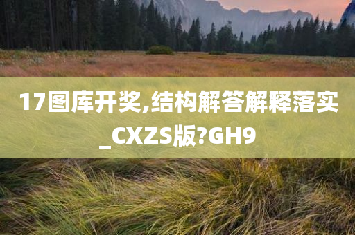 17图库开奖,结构解答解释落实_CXZS版?GH9