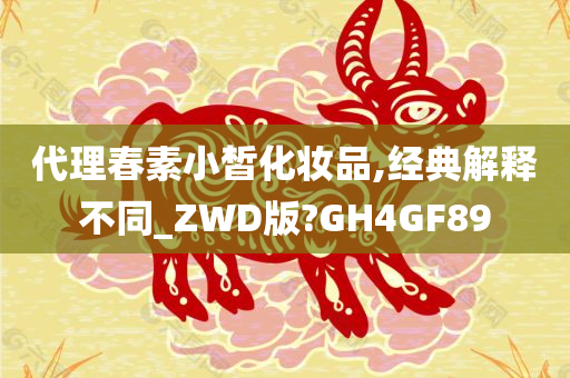 代理春素小皙化妆品,经典解释不同_ZWD版?GH4GF89