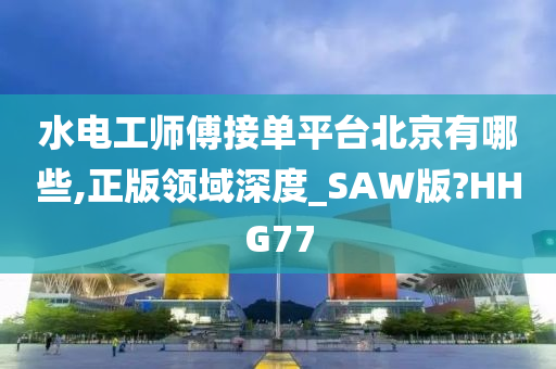 水电工师傅接单平台北京有哪些,正版领域深度_SAW版?HHG77