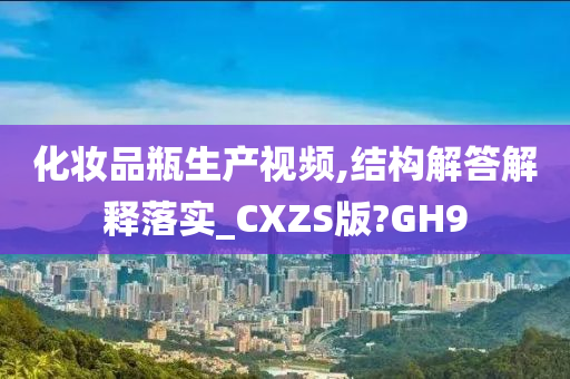 化妆品瓶生产视频,结构解答解释落实_CXZS版?GH9