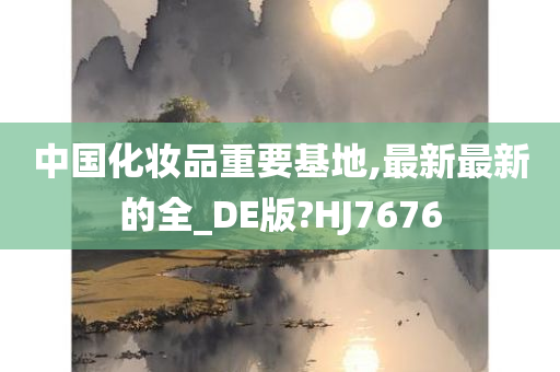 中国化妆品重要基地,最新最新的全_DE版?HJ7676