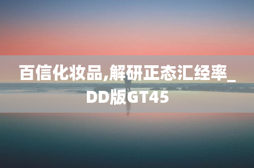 百信化妆品,解研正态汇经率_DD版GT45