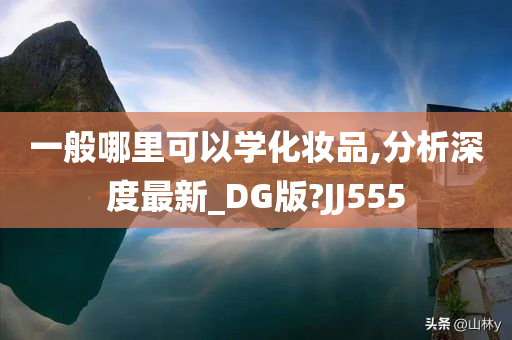 一般哪里可以学化妆品,分析深度最新_DG版?JJ555