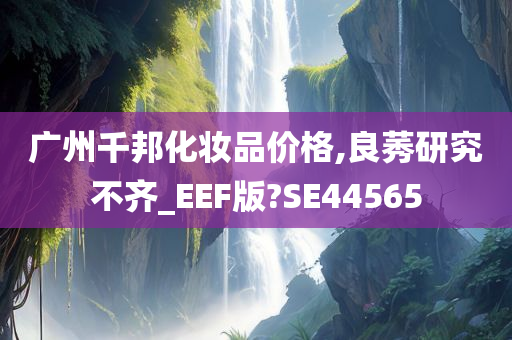 广州千邦化妆品价格,良莠研究不齐_EEF版?SE44565