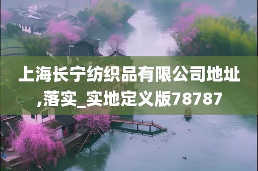 上海长宁纺织品有限公司地址,落实_实地定义版78787