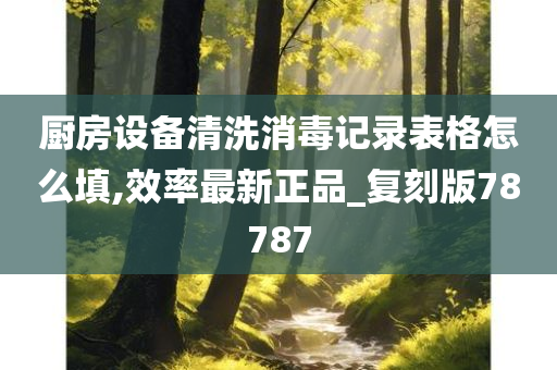 厨房设备清洗消毒记录表格怎么填,效率最新正品_复刻版78787