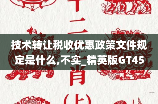 技术转让税收优惠政策文件规定是什么,不实_精英版GT45