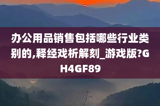 办公用品销售包括哪些行业类别的,释经戏析解刻_游戏版?GH4GF89