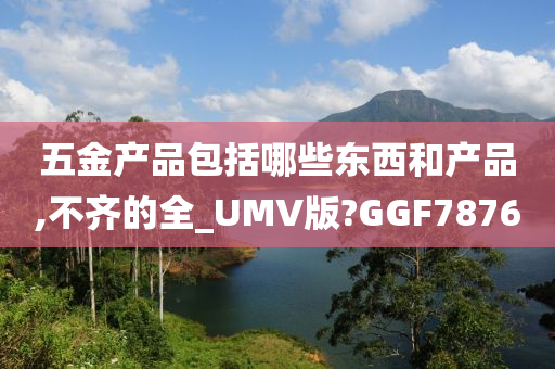 五金产品包括哪些东西和产品,不齐的全_UMV版?GGF7876