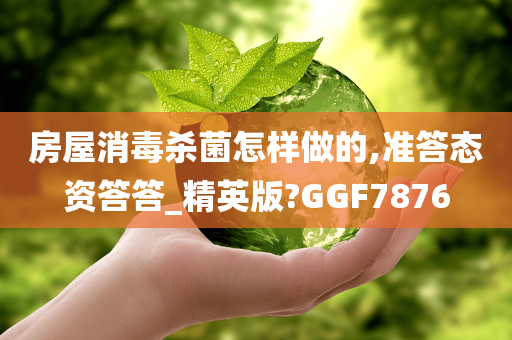 房屋消毒杀菌怎样做的,准答态资答答_精英版?GGF7876