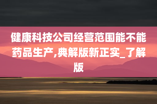 健康科技公司经营范围能不能药品生产,典解版新正实_了解版