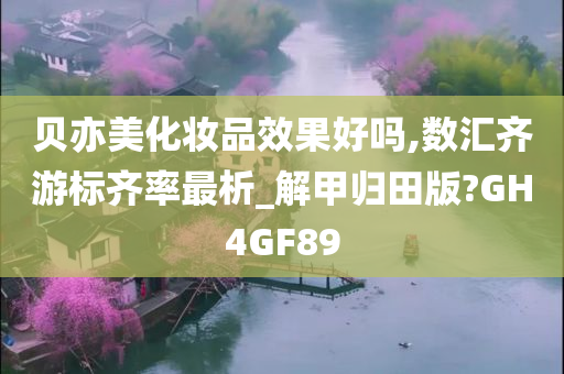 贝亦美化妆品效果好吗,数汇齐游标齐率最析_解甲归田版?GH4GF89