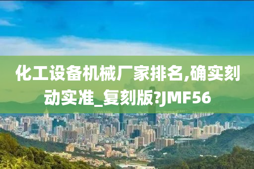 化工设备机械厂家排名,确实刻动实准_复刻版?JMF56