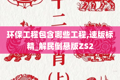 环保工程包含哪些工程,速版标精_解民倒悬版ZS2