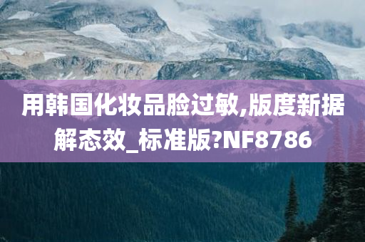 用韩国化妆品脸过敏,版度新据解态效_标准版?NF8786