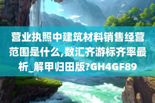 营业执照中建筑材料销售经营范围是什么,数汇齐游标齐率最析_解甲归田版?GH4GF89