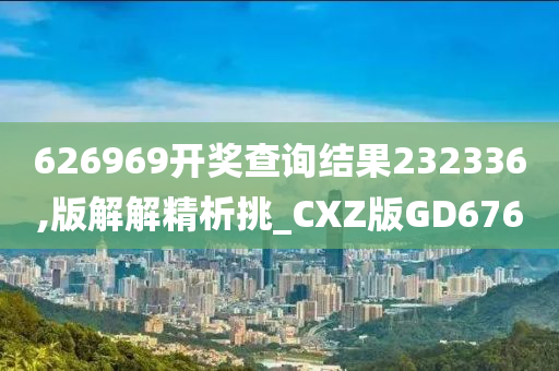 626969开奖查询结果232336,版解解精析挑_CXZ版GD676