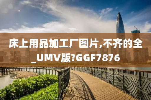 床上用品加工厂图片,不齐的全_UMV版?GGF7876