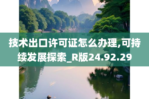 技术出口许可证怎么办理,可持续发展探索_R版24.92.29