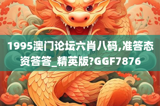 1995澳门论坛六肖八码,准答态资答答_精英版?GGF7876