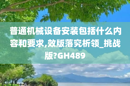 普通机械设备安装包括什么内容和要求,效版落究析领_挑战版?GH489