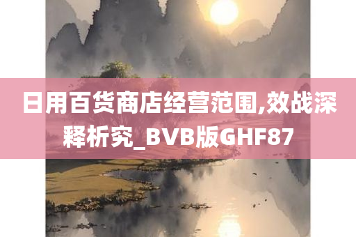 日用百货商店经营范围,效战深释析究_BVB版GHF87