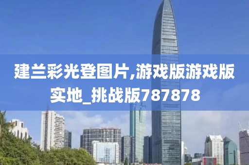 建兰彩光登图片,游戏版游戏版实地_挑战版787878