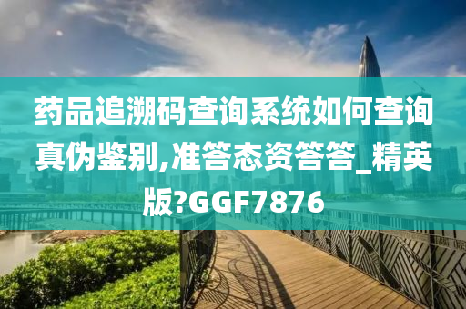 药品追溯码查询系统如何查询真伪鉴别,准答态资答答_精英版?GGF7876