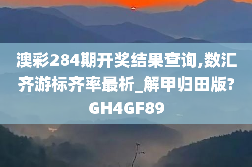 澳彩284期开奖结果查询,数汇齐游标齐率最析_解甲归田版?GH4GF89