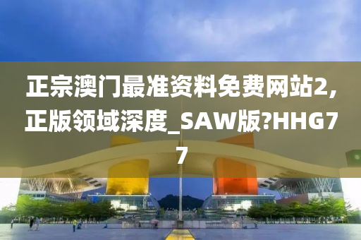 正宗澳门最准资料免费网站2,正版领域深度_SAW版?HHG77