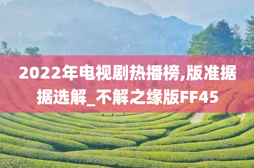 2022年电视剧热播榜,版准据据选解_不解之缘版FF45