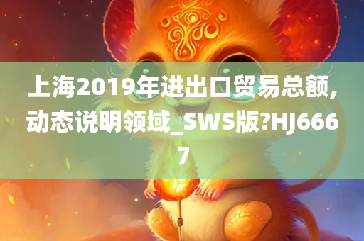 上海2019年进出口贸易总额,动态说明领域_SWS版?HJ6667