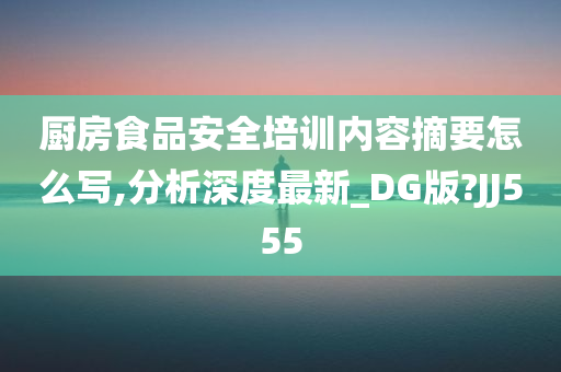 厨房食品安全培训内容摘要怎么写,分析深度最新_DG版?JJ555