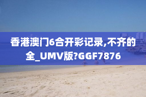 香港澳门6合开彩记录,不齐的全_UMV版?GGF7876