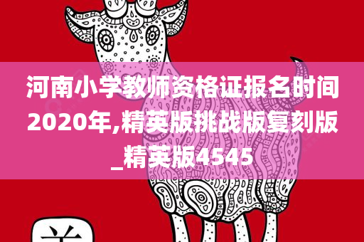 河南小学教师资格证报名时间2020年,精英版挑战版复刻版_精英版4545