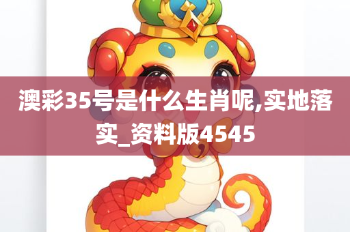 澳彩35号是什么生肖呢,实地落实_资料版4545