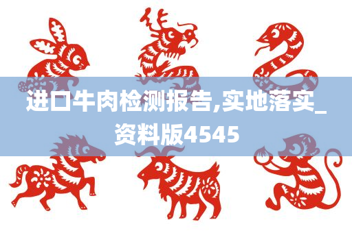 进口牛肉检测报告,实地落实_资料版4545