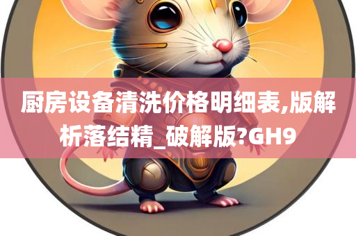 厨房设备清洗价格明细表,版解析落结精_破解版?GH9